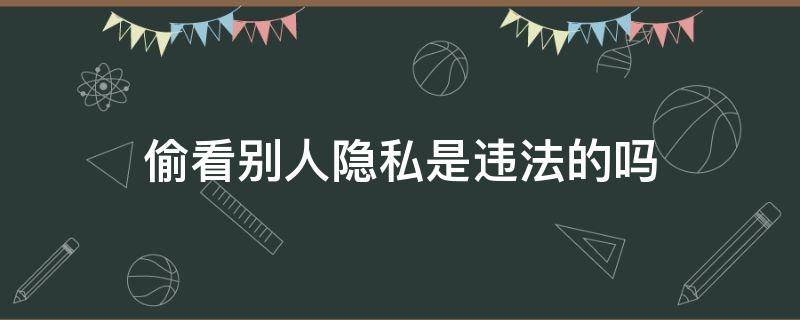 偷看别人隐私是违法的吗（查看别人隐私犯法吗）