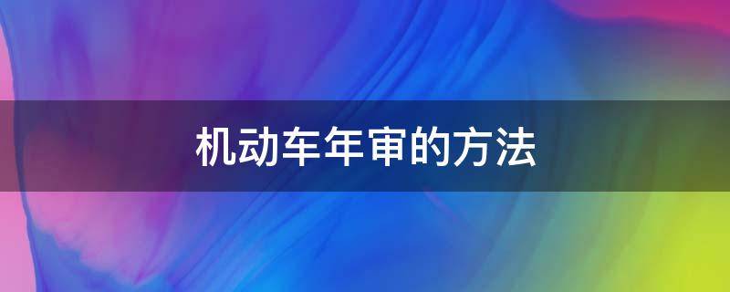 机动车年审的方法 机动车年审注意事项