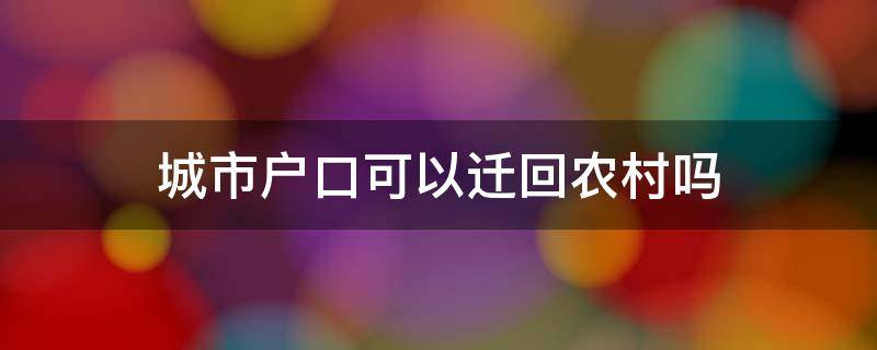 城市户口可以迁回农村吗 2022年城市户口可以迁回农村吗