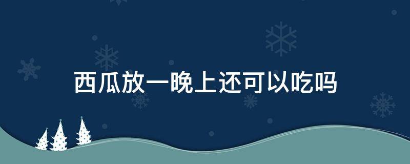 西瓜放一晚上还可以吃吗（常温西瓜放一晚上还可以吃吗）