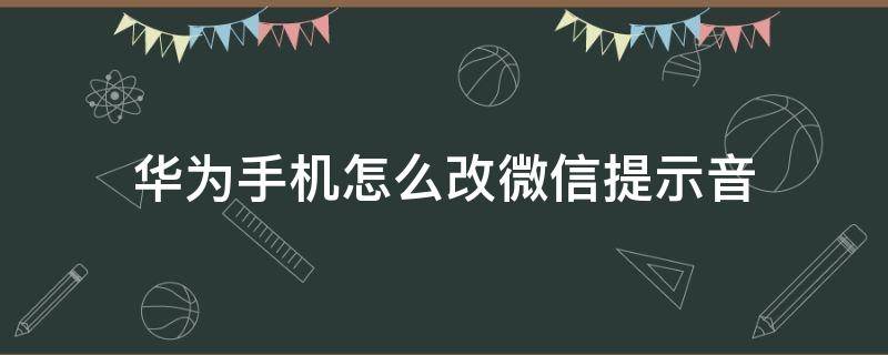 华为手机怎么改微信提示音 华为手机怎么改微信提示音里的铃声