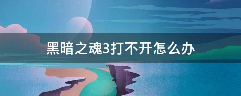 黑暗之魂3打不开怎么办（黑暗之魂3为什么打不开）