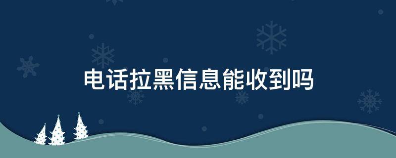 电话拉黑信息能收到吗 电话拉黑 信息能收到吗