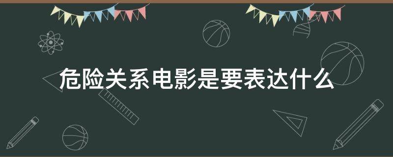 危险关系电影是要表达什么 电影危险关系想表达什么