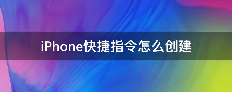 iPhone快捷指令怎么创建（苹果手机快捷指令怎么创建）