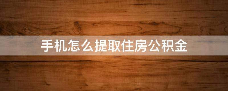 手机怎么提取住房公积金 手机怎么提取住房公积金的钱