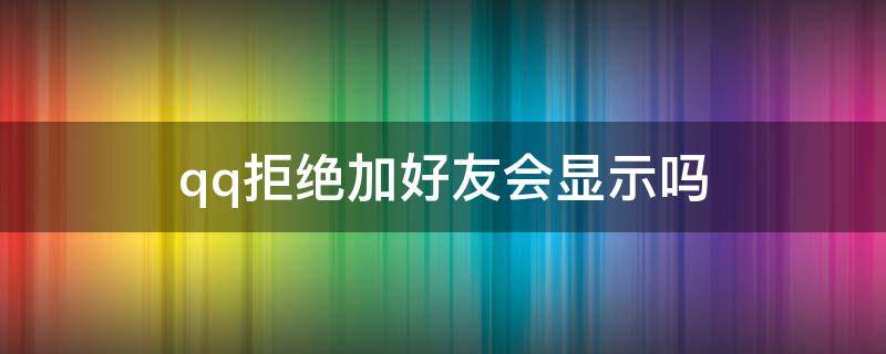 qq拒绝加好友会显示吗 qq加人好友对方拒绝有显示吗