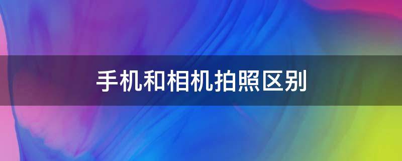 手机和相机拍照区别 手机和相机拍照区别大吗