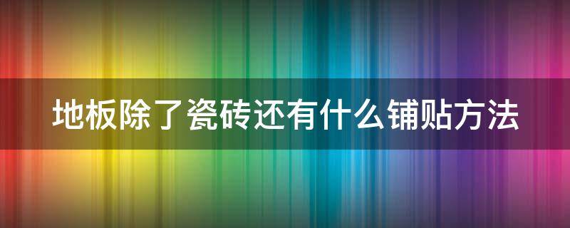 地板除了瓷砖还有什么铺贴方法（地板除了瓷砖还有什么铺贴方法呢）