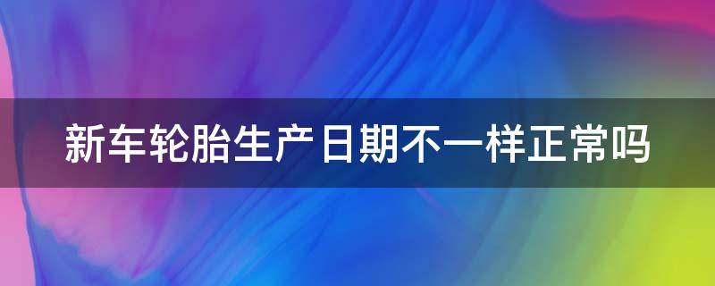 新车轮胎生产日期不一样正常吗 新车轮胎生产日期不能超过多久