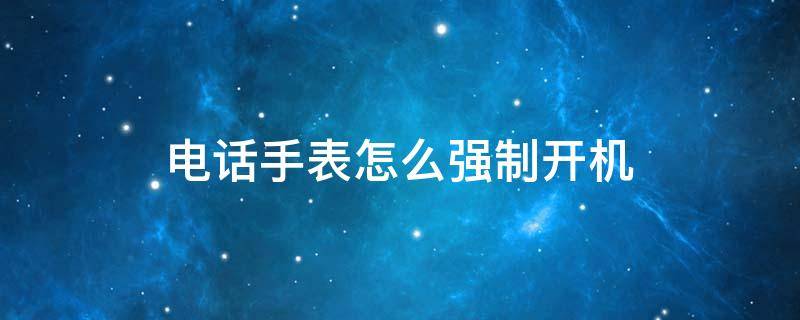 电话手表怎么强制开机 电话手表如何强制开机