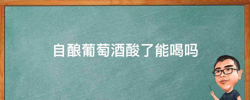 自酿葡萄酒酸了能喝吗（自家酿制的葡萄酒酸了能喝吗）