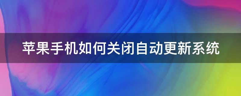 苹果手机如何关闭自动更新系统（苹果手机如何关闭自动更新系统设置）