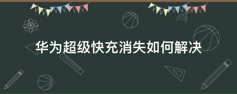 华为超级快充消失如何解决（华为超级快充消失如何解决p30）