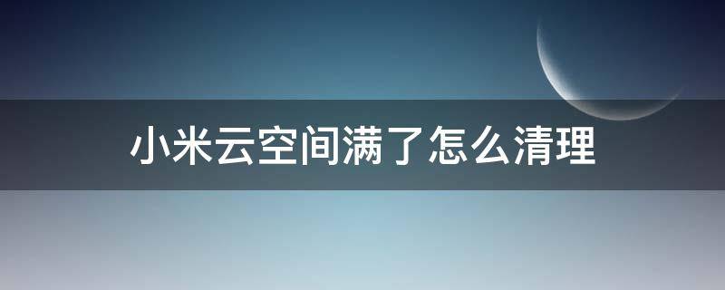 小米云空间满了怎么清理 小米云空间内存满了怎么删掉