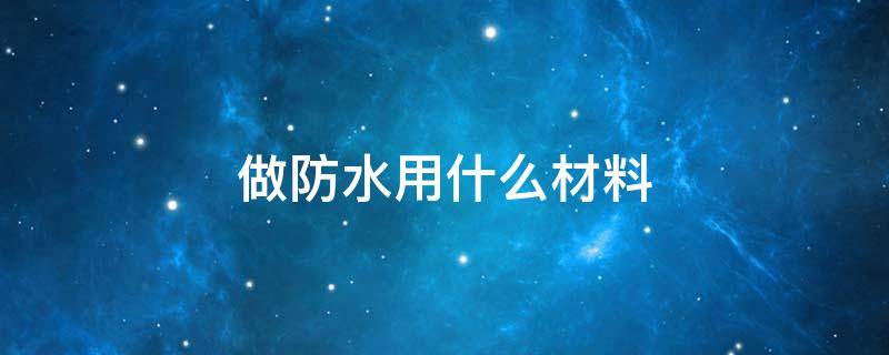 做防水用什么材料（建筑防水材料有哪几种）