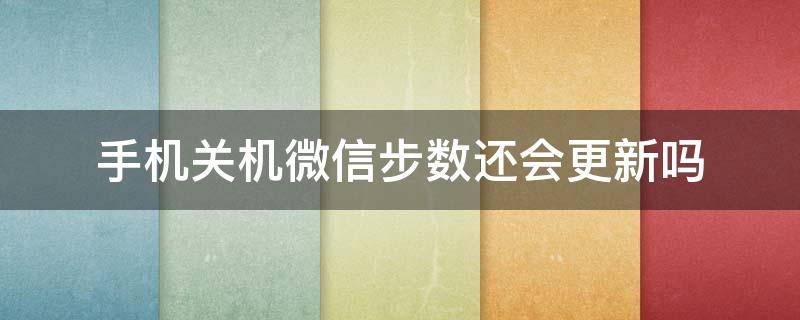 手机关机微信步数还会更新吗 手机关机后微信步数还会更新吗