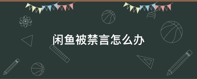 闲鱼被禁言怎么办（闲鱼被禁言了怎么办）