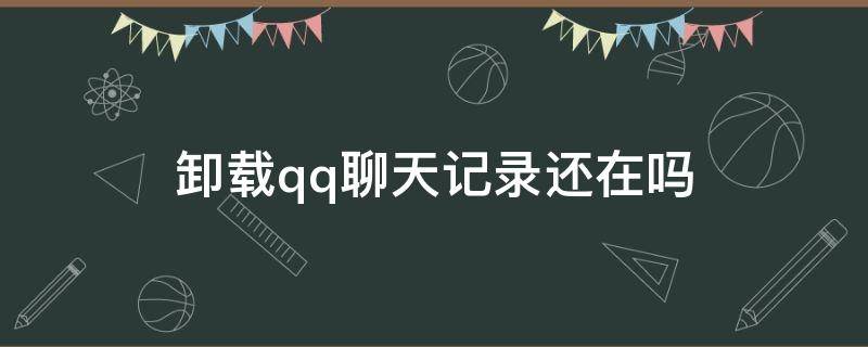 卸载qq聊天记录还在吗 卸载qq以后聊天记录还在吗