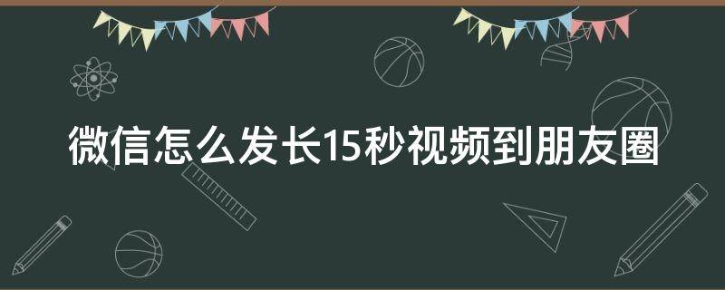 微信怎么发长15秒视频到朋友圈 微信怎么发长于15秒的视频