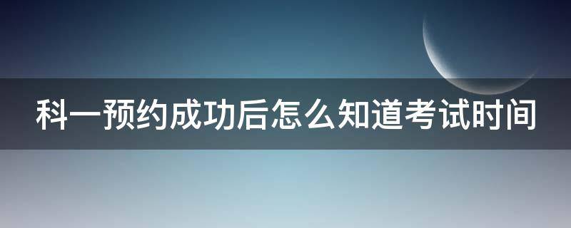 科一预约成功后怎么知道考试时间 查看科目一预约成功