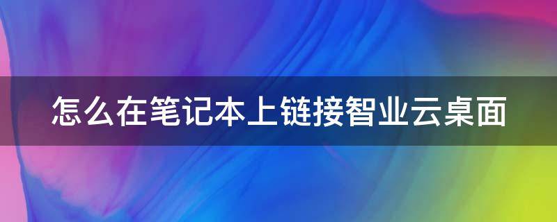 怎么在笔记本上链接智业云桌面（怎么在笔记本上链接智业云桌面打开）