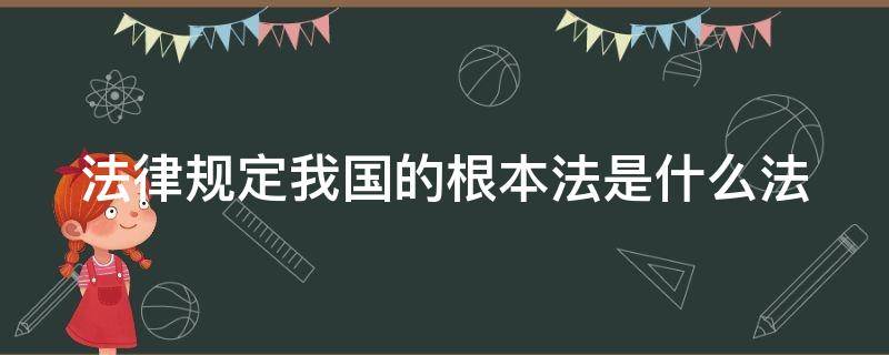 法律规定我国的根本法是什么法 我国的根本法是什么内容