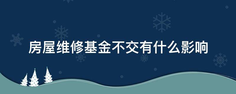 房屋维修基金不交有什么影响 房屋不交维修基金会怎么样