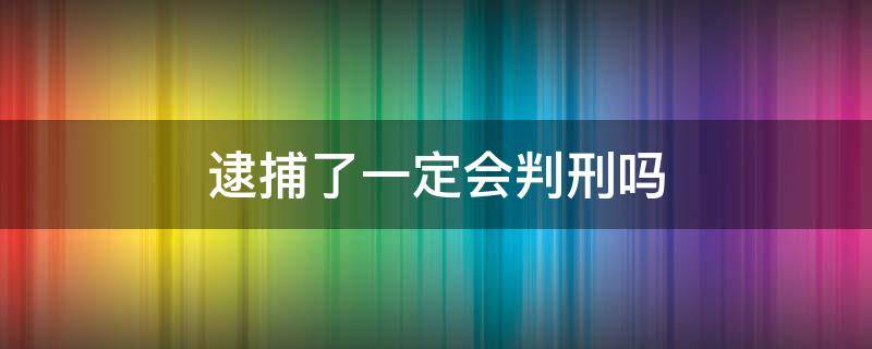 逮捕了一定会判刑吗（逮捕了就一定会判刑吗）