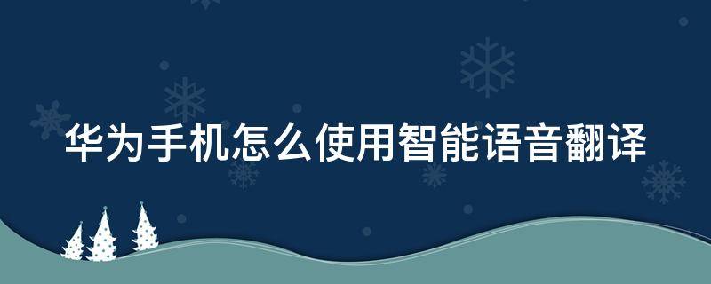 华为手机怎么使用智能语音翻译（华为手机怎样使用语音翻译）