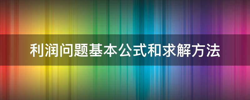 利润问题基本公式和求解方法 关于利润问题的常用公式及方法