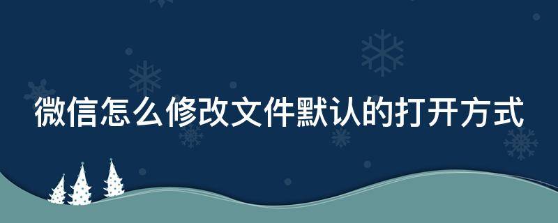 微信怎么修改文件默认的打开方式（微信怎么修改文件默认的打开方式设置）