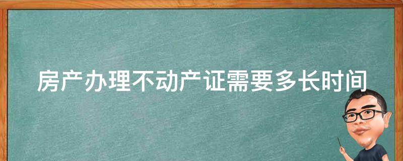 房产办理不动产证需要多长时间（办理房屋不动产证需要多久）