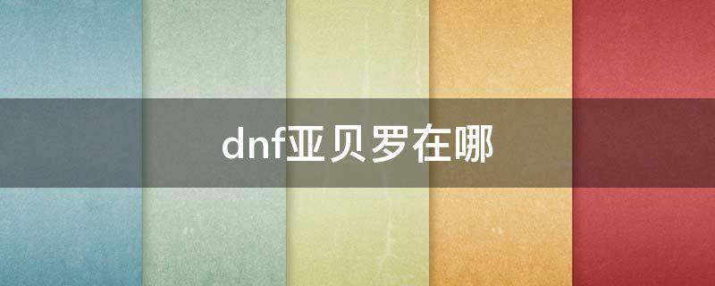 dnf亚贝罗在哪（dnf亚贝罗在哪2021）