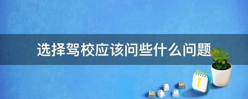 选择驾校应该问些什么问题（考驾照应该问驾校什么问题）