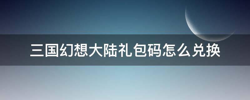 三国幻想大陆礼包码怎么兑换 三国志幻想大陆礼包兑换码