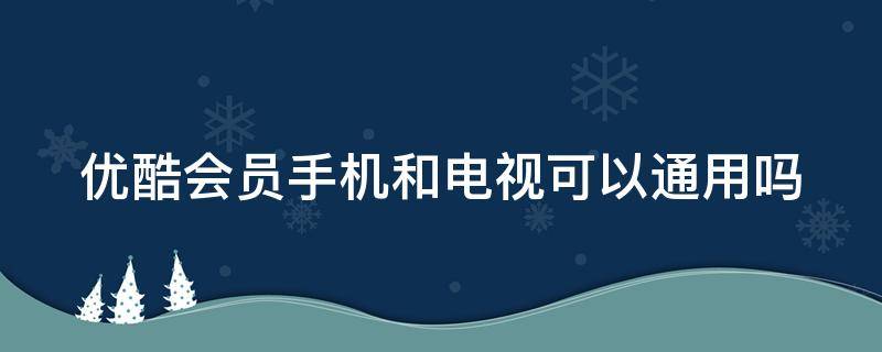 优酷会员手机和电视可以通用吗