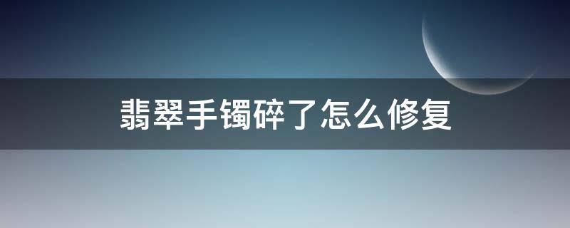 翡翠手镯碎了怎么修复 翡翠手镯坏了怎么办