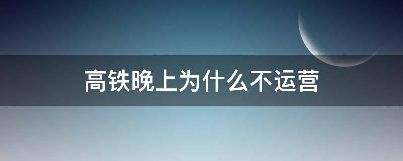 高铁晚上为什么不运营（高铁为什么后半夜不运行）