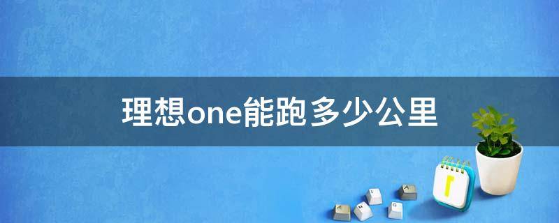 理想one能跑多少公里（理想one 能跑多少公里）