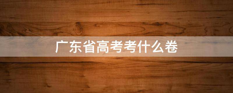 广东省高考考什么卷（广东省高考考什么卷2021）