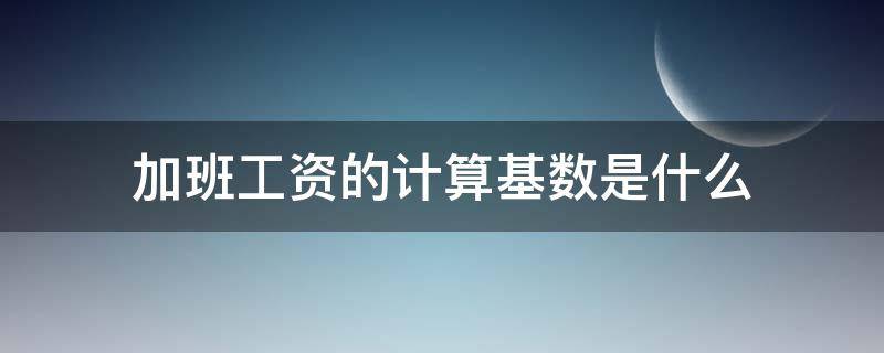 加班工资的计算基数是什么 加班工资计算基数是多少