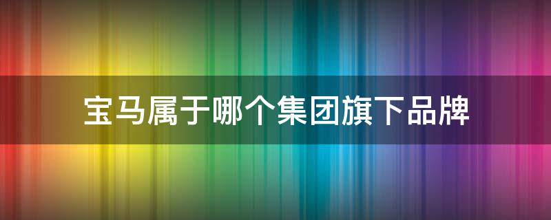 宝马属于哪个集团旗下品牌 宝马是谁旗下品牌