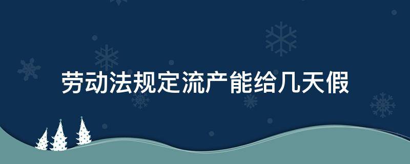 劳动法规定流产能给几天假 劳动法规定,流产给几天假