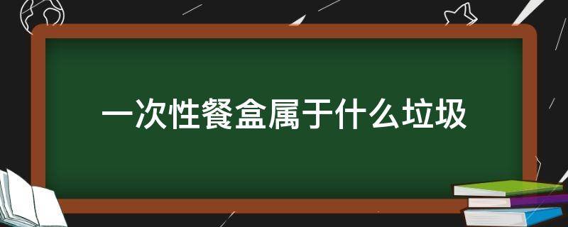 一次性餐盒属于什么垃圾（吃完的一次性餐盒属于什么垃圾）