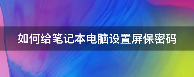 如何给笔记本电脑设置屏保密码（怎样给笔记本电脑设置屏保密码）