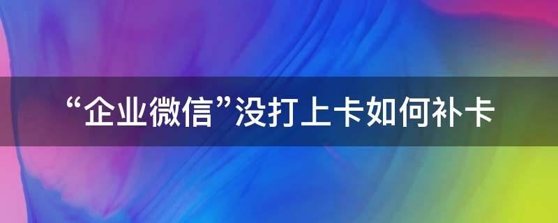 “企业微信”没打上卡如何补卡（企业微信没有补卡入口）