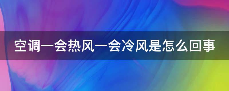 空调一会热风一会冷风是怎么回事 空调一会制冷一会不制冷是什么情况