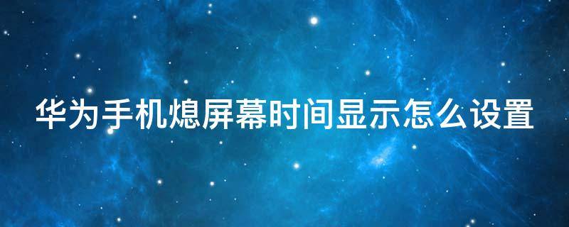 华为手机熄屏幕时间显示怎么设置 华为手机如何设置熄灭屏幕显示时间