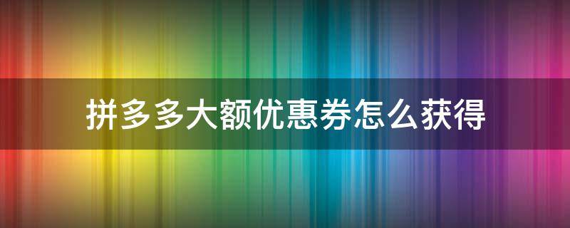 拼多多大额优惠券怎么获得 拼多多如何获取大额优惠券